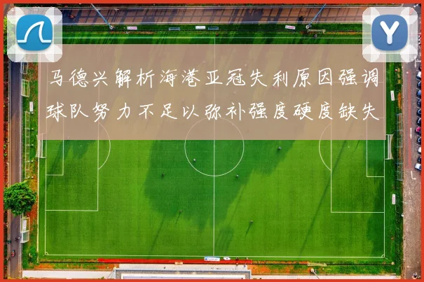 马德兴解析海港亚冠失利原因强调球队努力不足以弥补强度硬度缺失