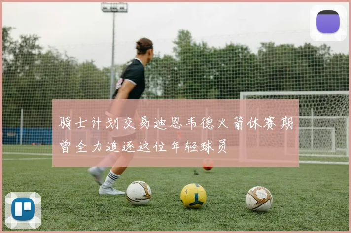 骑士计划交易迪恩韦德火箭休赛期曾全力追逐这位年轻球员