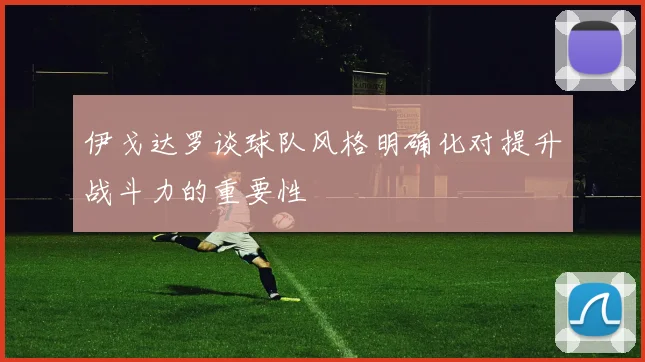 伊戈达罗谈球队风格明确化对提升战斗力的重要性