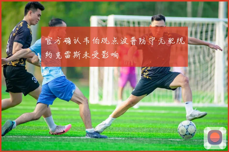 官方确认韦伯观点波普防守无犯规约克雷斯未受影响