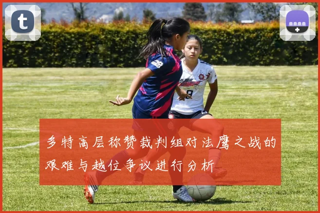 多特高层称赞裁判组对法鹰之战的艰难与越位争议进行分析