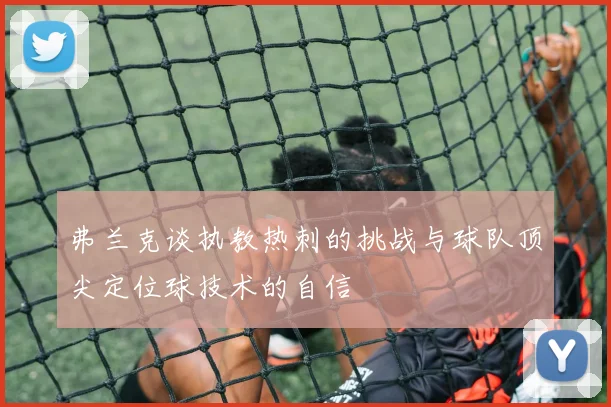 弗兰克谈执教热刺的挑战与球队顶尖定位球技术的自信