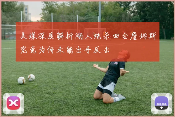 美媒深度解析湖人绝杀回合詹姆斯究竟为何未能出手反击