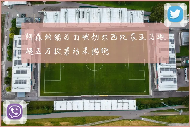 阿森纳能否打破切尔西纪录亚马逊超五万投票结果揭晓