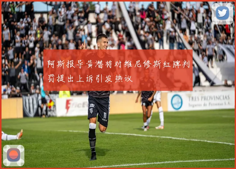 阿斯报导黄潜将对维尼修斯红牌判罚提出上诉引发热议
