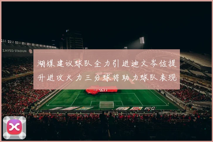 湖媒建议球队全力引进迪文岑佐提升进攻火力三分球将助力球队表现