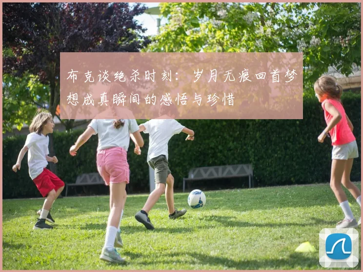 布克谈绝杀时刻：岁月无痕回首梦想成真瞬间的感悟与珍惜