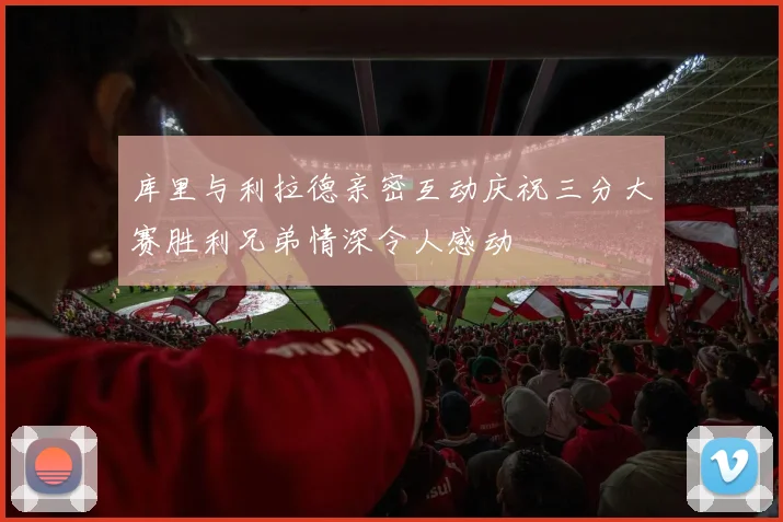 库里与利拉德亲密互动庆祝三分大赛胜利兄弟情深令人感动