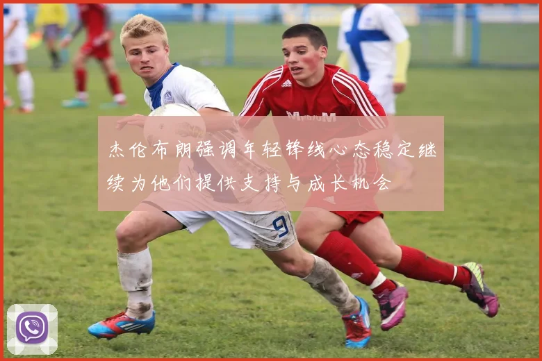 杰伦布朗强调年轻锋线心态稳定继续为他们提供支持与成长机会
