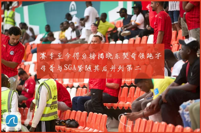 赛季至今得分榜揭晓东契奇领跑字母哥与SGA紧随其后并列第二