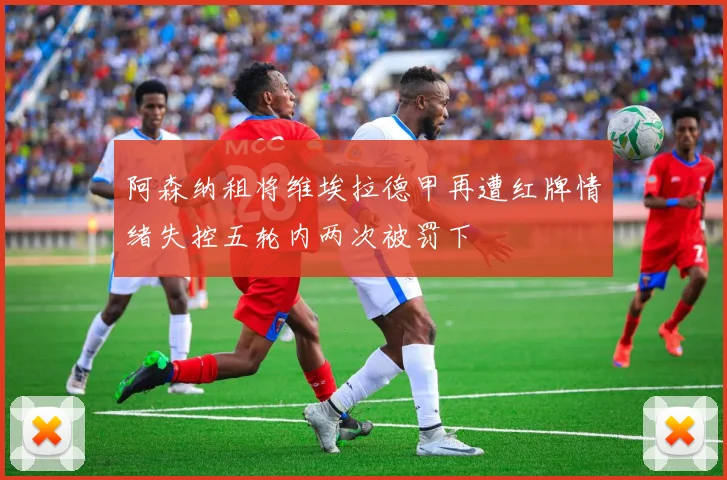 阿森纳租将维埃拉德甲再遭红牌情绪失控五轮内两次被罚下