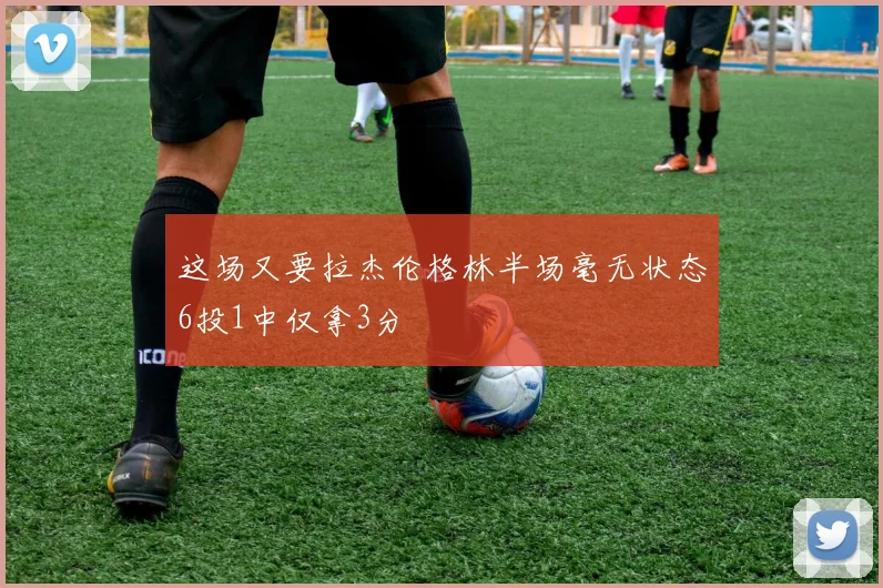 这场又要拉杰伦格林半场毫无状态6投1中仅拿3分