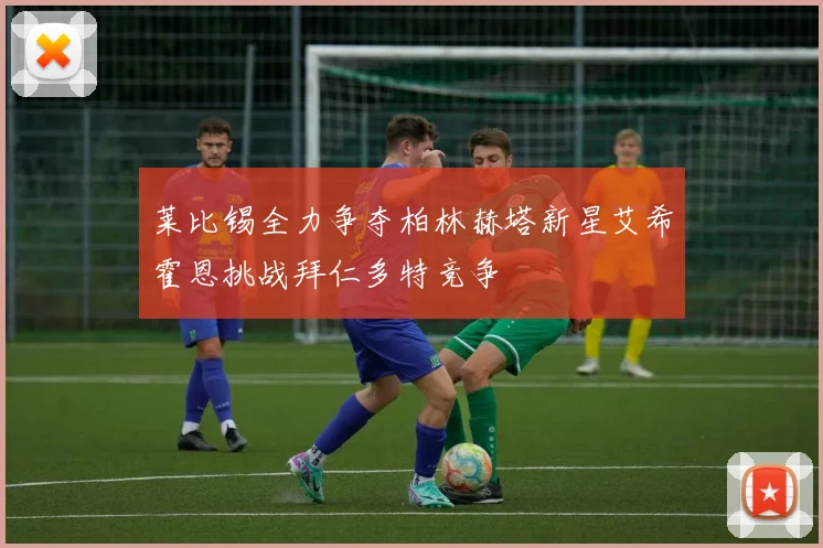 莱比锡全力争夺柏林赫塔新星艾希霍恩挑战拜仁多特竞争