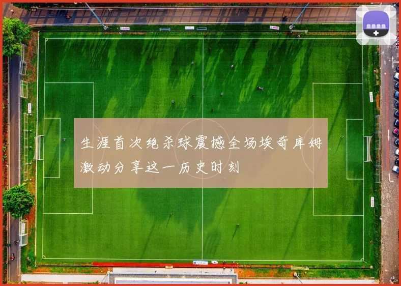 生涯首次绝杀球震撼全场埃奇库姆激动分享这一历史时刻