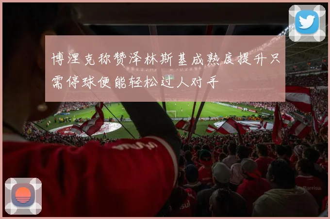 博涅克称赞泽林斯基成熟度提升只需停球便能轻松过人对手