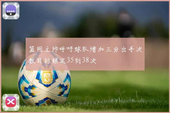 篮网主帅呼吁球队增加三分出手次数目标锁定35到38次