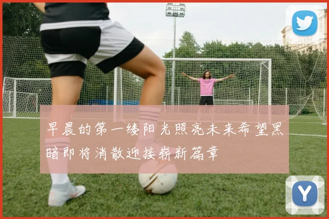 早晨的第一缕阳光照亮未来希望黑暗即将消散迎接崭新篇章