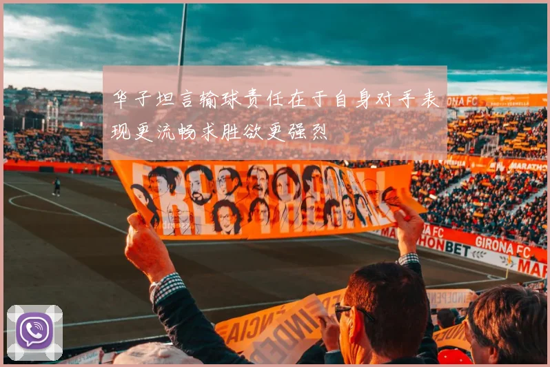 华子坦言输球责任在于自身对手表现更流畅求胜欲更强烈