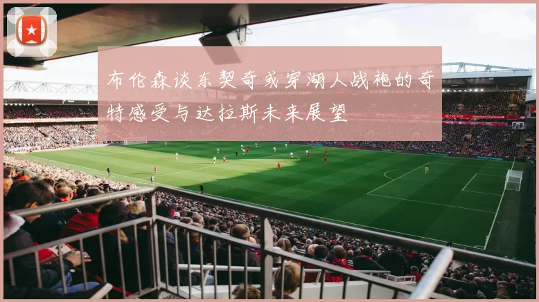 布伦森谈东契奇或穿湖人战袍的奇特感受与达拉斯未来展望