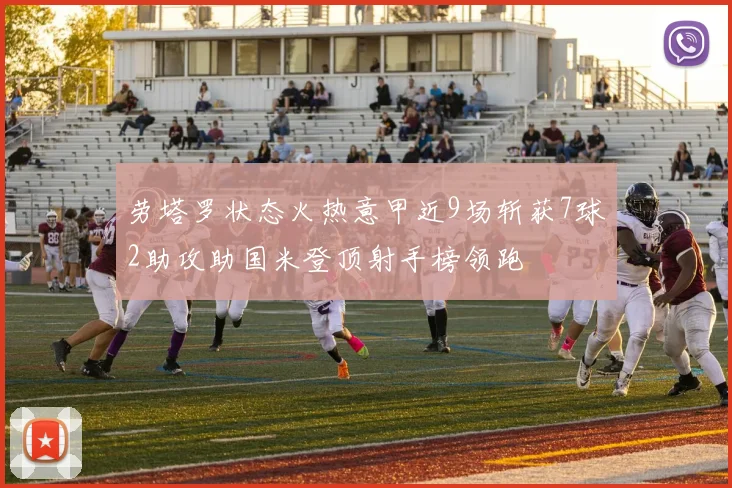 劳塔罗状态火热意甲近9场斩获7球2助攻助国米登顶射手榜领跑