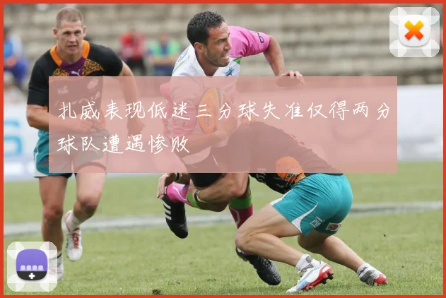 扎威表现低迷三分球失准仅得两分球队遭遇惨败