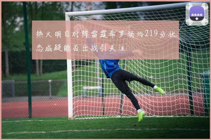 热火明日对阵雷霆希罗场均219分状态成疑能否出战引关注