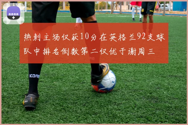 热刺主场仅获10分在英格兰92支球队中排名倒数第二仅优于谢周三