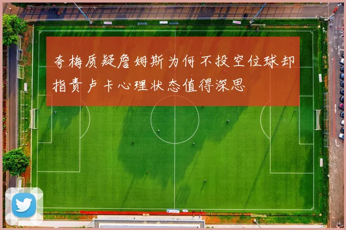 夸梅质疑詹姆斯为何不投空位球却指责卢卡心理状态值得深思