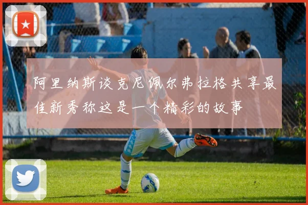 阿里纳斯谈克尼佩尔弗拉格共享最佳新秀称这是一个精彩的故事