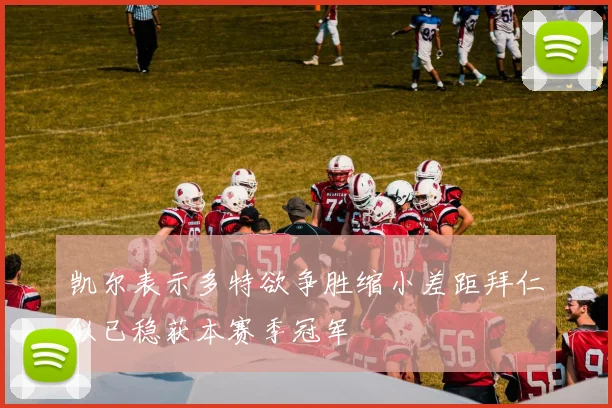 凯尔表示多特欲争胜缩小差距拜仁似已稳获本赛季冠军