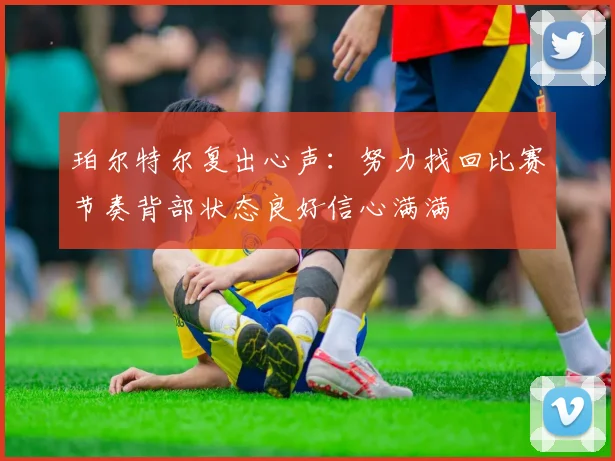 珀尔特尔复出心声：努力找回比赛节奏背部状态良好信心满满