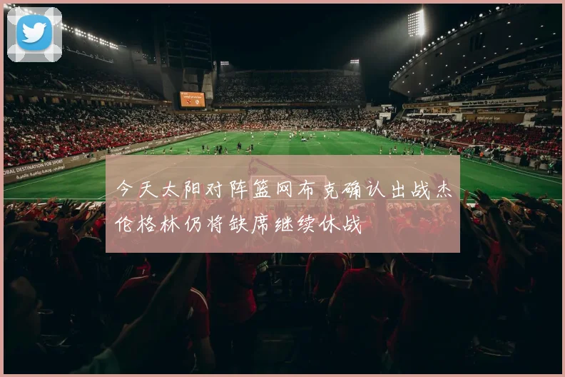 今天太阳对阵篮网布克确认出战杰伦格林仍将缺席继续休战