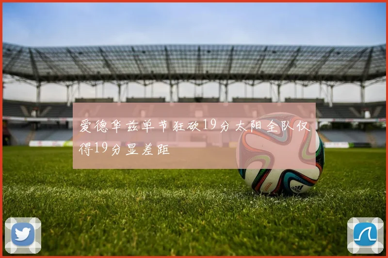 爱德华兹单节狂砍19分太阳全队仅得19分显差距