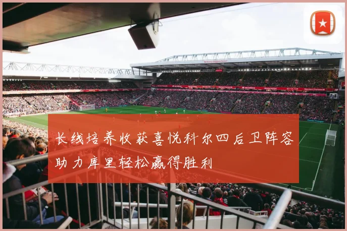 长线培养收获喜悦科尔四后卫阵容助力库里轻松赢得胜利