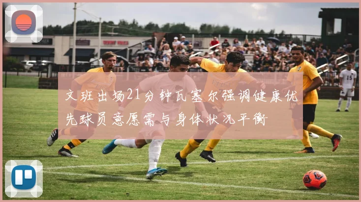 文班出场21分钟瓦塞尔强调健康优先球员意愿需与身体状况平衡