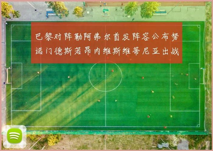 巴黎对阵勒阿弗尔首发阵容公布努诺门德斯若昂内维斯维蒂尼亚出战