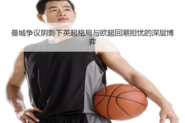 曼城争议阴影下英超格局与欧超回潮担忧的深层博弈 | leyu